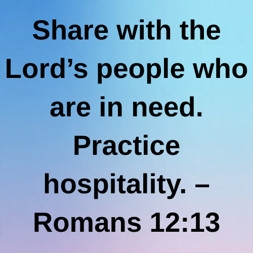 Share with the Lord’s people who are in need. Practice hospitality. – Romans 12:13