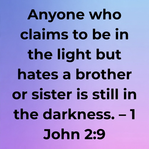 Anyone who claims to be in the light but hates a brother or sister is still in the darkness. – 1 John 2:9