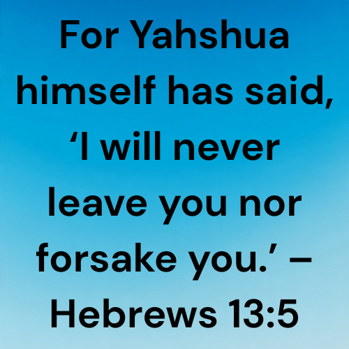 For Yahshua himself has said, ‘I will never leave you nor forsake you.’ – Hebrews 13:5