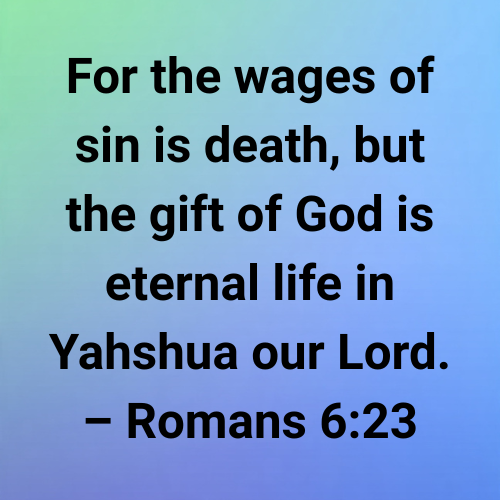 For the wages of sin is death, but the gift of God is eternal life in Yahshua our Lord. – Romans 6:23