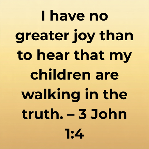 I have no greater joy than to hear that my children are walking in the truth. – 3 John 1:4