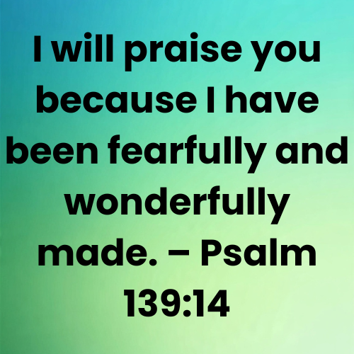 I will praise you because I have been fearfully and wonderfully made. – Psalm 139:14