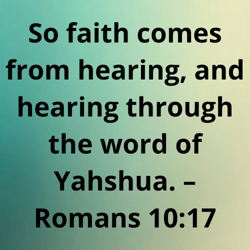 So faith comes from hearing, and hearing through the word of Yahshua. – Romans 10:17