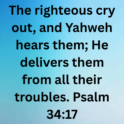 The righteous cry out, and Yahweh hears them; He delivers them from all their troubles. Psalm 34:17
