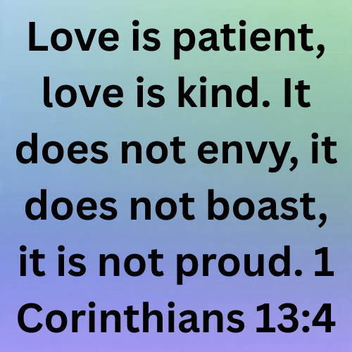 Love is patient, love is kind. It does not envy, it does not boast, it is not proud. 1 Corinthians 13:4