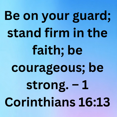Be on your guard; stand firm in the faith; be courageous; be strong. – 1 Corinthians 16:13