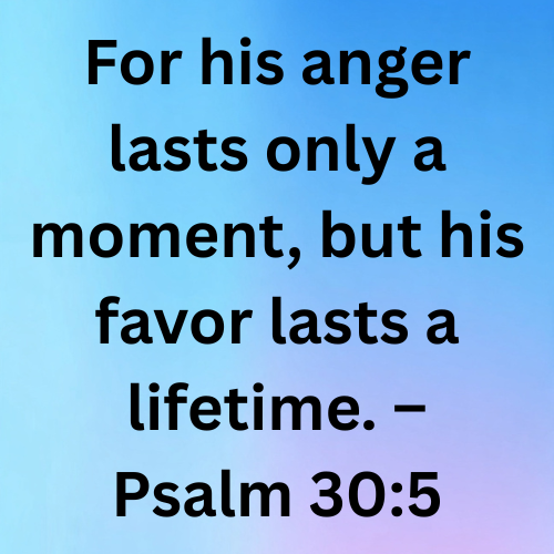 For his anger lasts only a moment, but his favor lasts a lifetime. – Psalm 30:5