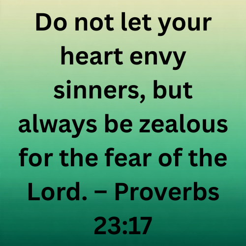Do not let your heart envy sinners, but always be zealous for the fear of the Lord. – Proverbs 23:17
