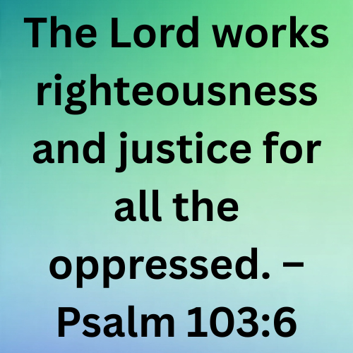 The Lord works righteousness and justice for all the oppressed. – Psalm 103:6