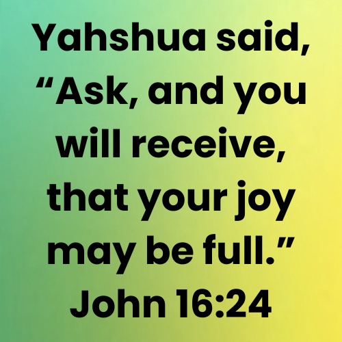 Yahshua said, “Ask, and you will receive, that your joy may be full.” John 16:24