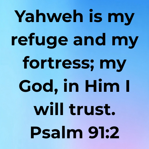 Yahweh is my refuge and my fortress; my God, in Him I will trust. Psalm 91:2