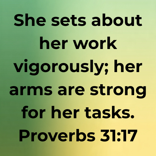 She sets about her work vigorously; her arms are strong for her tasks. Proverbs 31:17