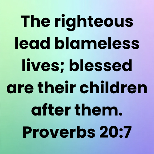 The righteous lead blameless lives; blessed are their children after them. Proverbs 20:7