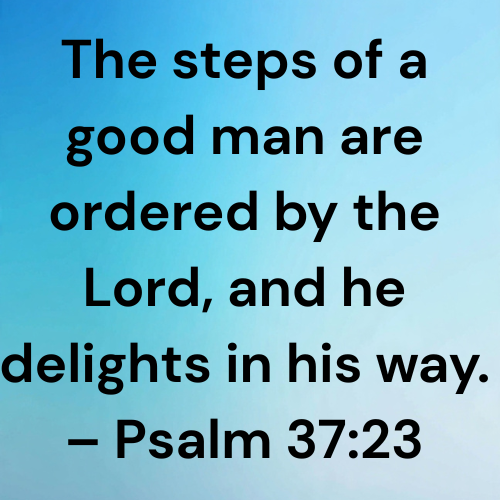 The steps of a good man are ordered by the Lord, and he delights in his way. – Psalm 37:23