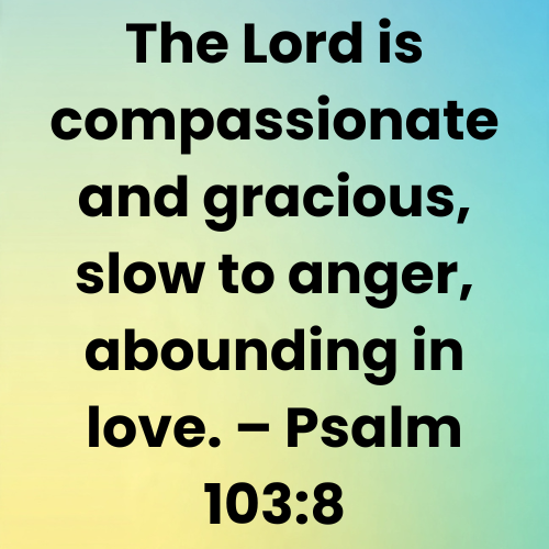 The Lord is compassionate and gracious, slow to anger, abounding in love. – Psalm 103:8