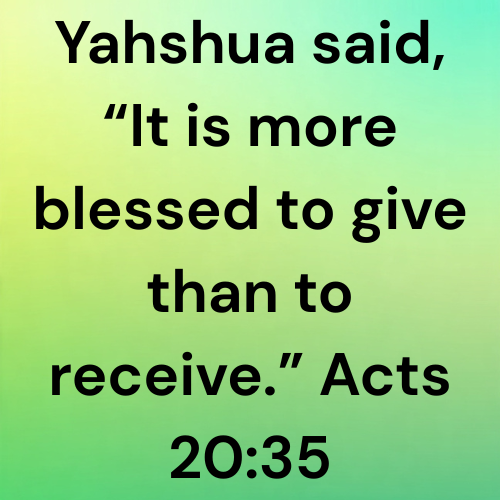Yahshua said, “It is more blessed to give than to receive.” Acts 20:35