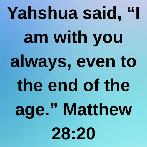 Yahshua said, “I am with you always, even to the end of the age.” Matthew 28:20