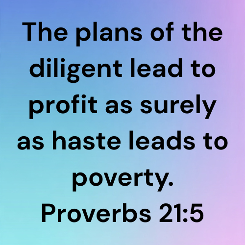 The plans of the diligent lead to profit as surely as haste leads to poverty. Proverbs 21:5