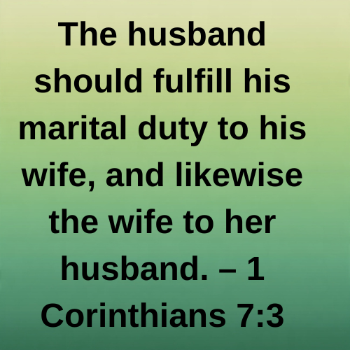 The husband should fulfill his marital duty to his wife, and likewise the wife to her husband. – 1 Corinthians 7:3