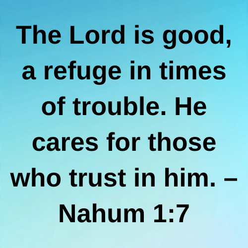 The Lord is good, a refuge in times of trouble. He cares for those who trust in him. – Nahum 1:7