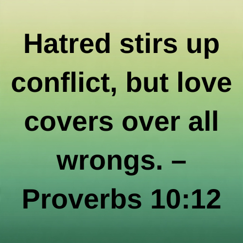 Hatred stirs up conflict, but love covers over all wrongs. – Proverbs 10:12