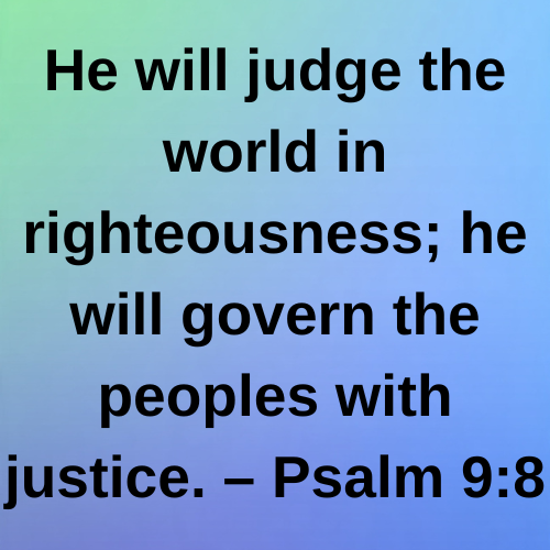 He will judge the world in righteousness; he will govern the peoples with justice. – Psalm 9:8