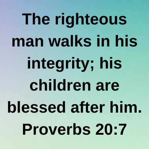 The righteous man walks in his integrity; his children are blessed after him. Proverbs 20:7