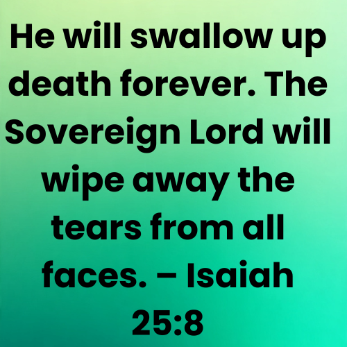 He will swallow up death forever. The Sovereign Lord will wipe away the tears from all faces. – Isaiah 25:8