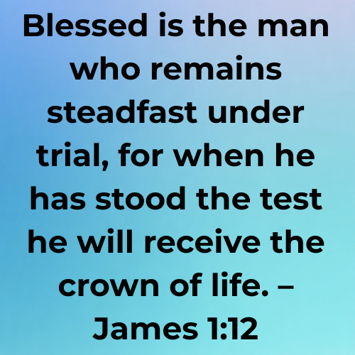 Blessed is the man who remains steadfast under trial, for when he has stood the test he will receive the crown of life. – James 1:12