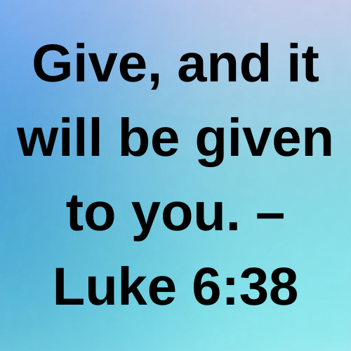 Give, and it will be given to you. – Luke 6:38