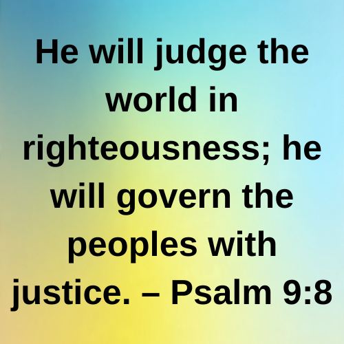 He will judge the world in righteousness; he will govern the peoples with justice. – Psalm 9:8