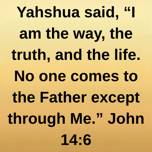 Yahshua said, “I am the way, the truth, and the life. No one comes to the Father except through Me.” John 14:6