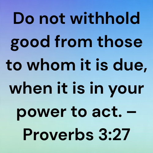 Do not withhold good from those to whom it is due, when it is in your power to act. – Proverbs 3:27