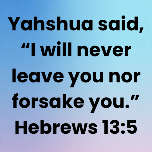 Yahshua said, “I will never leave you nor forsake you.” Hebrews 13:5
