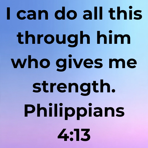 I can do all this through him who gives me strength. Philippians 4:13