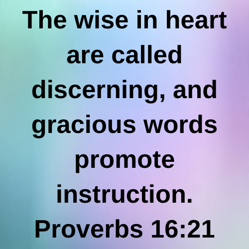 The wise in heart are called discerning, and gracious words promote instruction. Proverbs 16:21