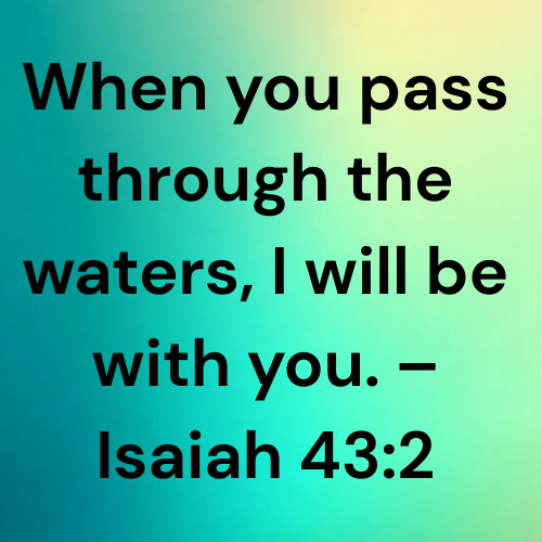 When you pass through the waters, I will be with you. – Isaiah 43:2