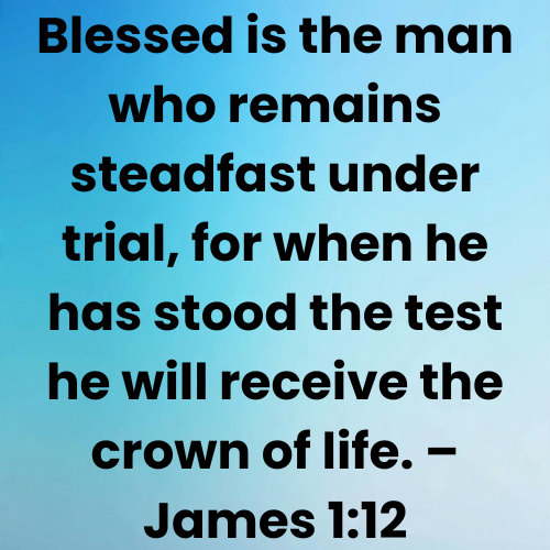 Blessed is the man who remains steadfast under trial, for when he has stood the test he will receive the crown of life. – James 1:12