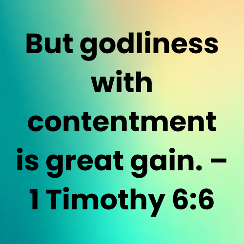 But godliness with contentment is great gain. – 1 Timothy 6:6