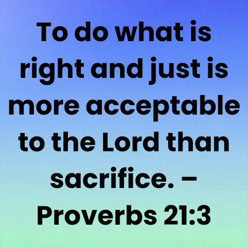 To do what is right and just is more acceptable to the Lord than sacrifice. – Proverbs 21:3