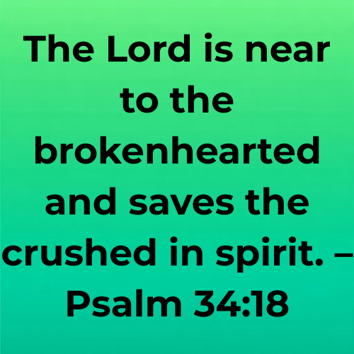 The Lord is near to the brokenhearted and saves the crushed in spirit. – Psalm 34:18
