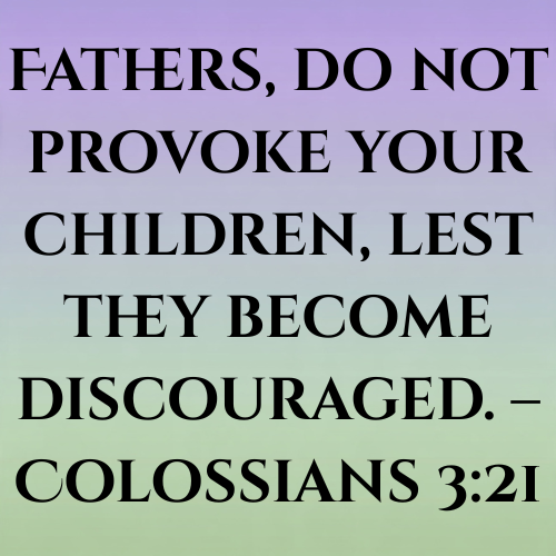 Fathers, do not provoke your children, lest they become discouraged. – Colossians 3:21