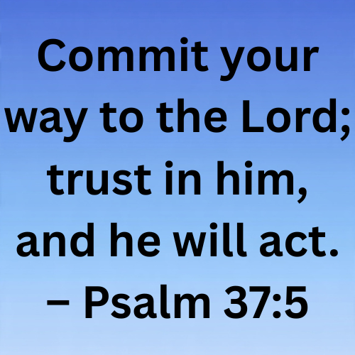 Commit your way to the Lord; trust in him, and he will act. – Psalm 37:5