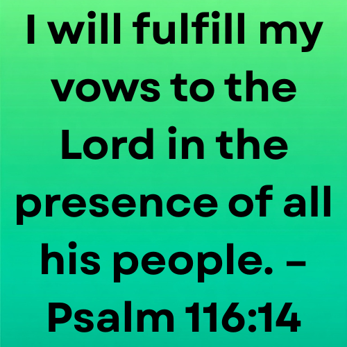 I will fulfill my vows to the Lord in the presence of all his people. – Psalm 116:14