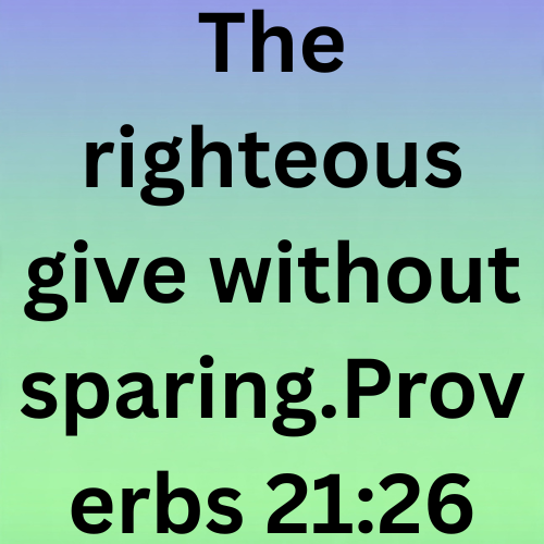The righteous give without sparing. Proverbs 21:26