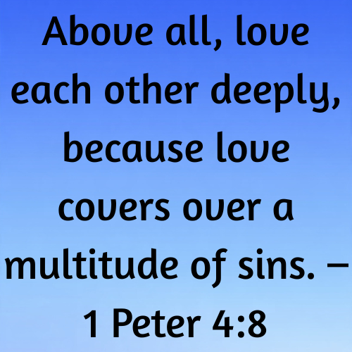 Above all, love each other deeply, because love covers over a multitude of sins. – 1 Peter 4:8