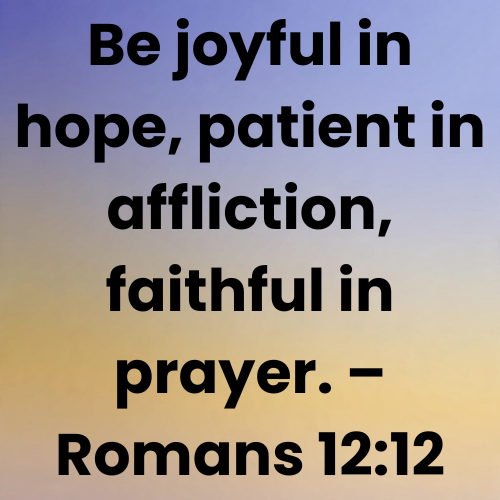 Be joyful in hope, patient in affliction, faithful in prayer. – Romans 12:12