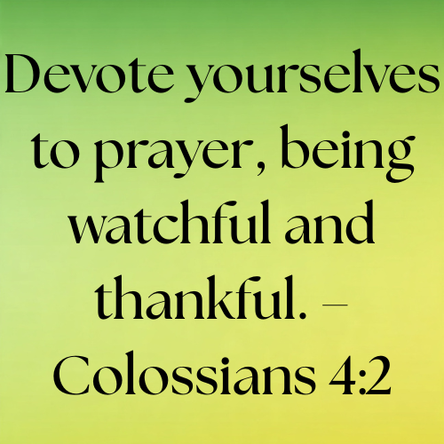 Devote yourselves to prayer, being watchful and thankful. – Colossians 4:2