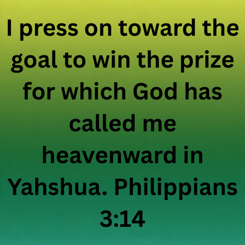I press on toward the goal to win the prize for which God has called me heavenward in Yahshua. Philippians 3:14