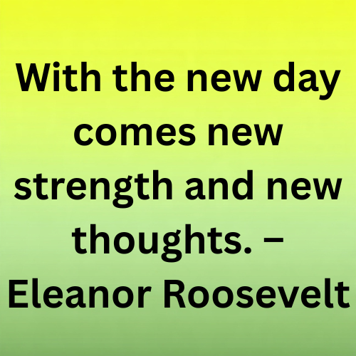 With the new day comes new strength and new thoughts. – Eleanor Roosevelt